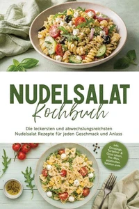 Nudelsalat Kochbuch: Die leckersten und abwechslungsreichsten Nudelsalat Rezepte für jeden Geschmack und Anlass – inkl. Dressings, Tortellini- & Orzo-Ideen, Tex-Mex, asiatischen Salaten uvm.