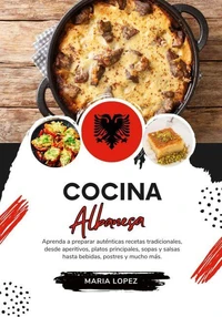 Cocina Albanesa: Aprenda a Preparar Auténticas Recetas Tradicionales, desde Aperitivos, Platos Principales, Sopas y Salsas hasta Bebidas, Postres y mucho más