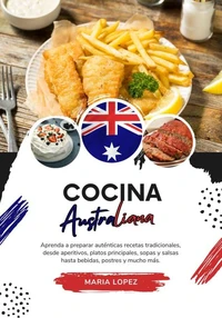 Cocina Australiana: Aprenda a Preparar Auténticas Recetas Tradicionales, desde Aperitivos, Platos Principales, Sopas y Salsas hasta Bebidas, Postres y mucho más