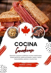 Cocina Canadiense: Aprenda a Preparar Auténticas Recetas Tradicionales, desde Aperitivos, Platos Principales, Sopas y Salsas hasta Bebidas, Postres y mucho más