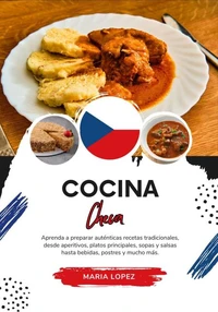 Cocina Checa: Aprenda a Preparar Auténticas Recetas Tradicionales, desde Aperitivos, Platos Principales, Sopas y Salsas hasta Bebidas, Postres y mucho más
