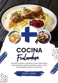 Cocina Finlandesa: Aprenda a Preparar Auténticas Recetas Tradicionales, desde Aperitivos, Platos Principales, Sopas y Salsas hasta Bebidas, Postres y mucho más