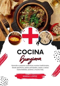 Cocina Georgiana: Aprenda a Preparar Auténticas Recetas Tradicionales, desde Aperitivos, Platos Principales, Sopas y Salsas hasta Bebidas, Postres y mucho más