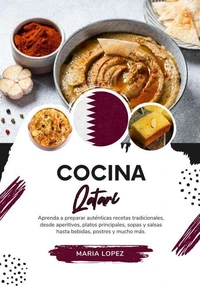 Cocina Qatarí: Aprenda a Preparar Auténticas Recetas Tradicionales, desde Aperitivos, Platos Principales, Sopas y Salsas hasta Bebidas, Postres y mucho más