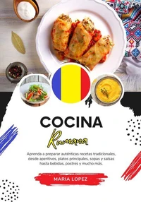 Cocina Rumana: Aprenda a Preparar Auténticas Recetas Tradicionales, desde Aperitivos, Platos Principales, Sopas y Salsas hasta Bebidas, Postres y mucho más