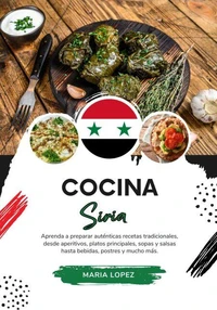 Cocina Siria: Aprenda a Preparar Auténticas Recetas Tradicionales, desde Aperitivos, Platos Principales, Sopas y Salsas hasta Bebidas, Postres y mucho más