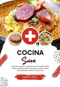Cocina Suiza: Aprenda a Preparar Auténticas Recetas Tradicionales, desde Aperitivos, Platos Principales, Sopas y Salsas hasta Bebidas, Postres y mucho más