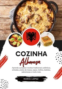 Cozinha Albanesa: Aprenda a Preparar Receitas Tradicionais Autênticas, Entradas, Pratos de Massa, Sopas, Molhos, Bebidas, Sobremesas e muito mais