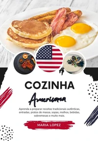 Cozinha Americana: Aprenda a Preparar Receitas Tradicionais Autênticas, Entradas, Pratos de Massa, Sopas, Molhos, Bebidas, Sobremesas e Muito Mais