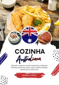 Cozinha Australiana: Aprenda a Preparar Receitas Tradicionais Autênticas, Entradas, Pratos de Massa, Sopas, Molhos, Bebidas, Sobremesas e Muito mais