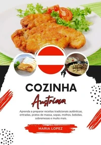 Cozinha Austríaca: Aprenda a Preparar Receitas Tradicionais Autênticas, Entradas, Pratos de Massa, Sopas, Molhos, Bebidas, Sobremesas e muito mais