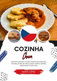Cozinha Checa: Aprenda a Preparar Receitas Tradicionais Autênticas, Entradas, Pratos de Massa, Sopas, Molhos, Bebidas, Sobremesas e muito mais