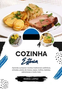 Cozinha Estónia: Aprenda a Preparar Receitas Tradicionais Autênticas, Entradas, Pratos de Massa, Sopas, Molhos, Bebidas, Sobremesas e muito mais