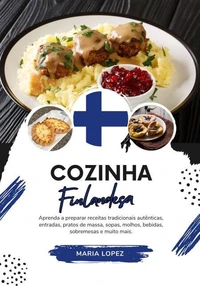 Cozinha Finlandesa: Aprenda a Preparar Receitas Tradicionais Autênticas, Entradas, Pratos de Massa, Sopas, Molhos, Bebidas, Sobremesas e muito mais