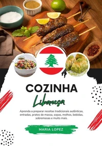 Cozinha Libanesa: Aprenda a Preparar Receitas Tradicionais Autênticas, Entradas, Pratos de Massa, Sopas, Molhos, Bebidas, Sobremesas e muito mais