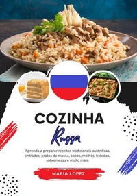 Cozinha Russa: Aprenda a Preparar Receitas Tradicionais Autênticas, Entradas, Pratos de Massa, Sopas, Molhos, Bebidas, Sobremesas e Muito Mais