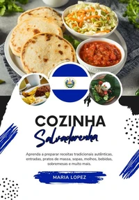 Cozinha Salvadorenha: Aprenda a Preparar Receitas Tradicionais Autênticas, Entradas, Pratos de Massa, Sopas, Molhos, Bebidas, Sobremesas e Muito Mais
