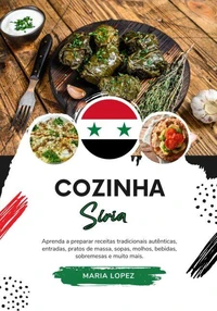 Cozinha Síria: Aprenda a Preparar Receitas Tradicionais Autênticas, Entradas, Pratos de Massa, Sopas, Molhos, Bebidas, Sobremesas e muito mais