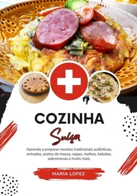 Cozinha Suíça: Aprenda a Preparar Receitas Tradicionais Autênticas, Entradas, Pratos de Massa, Sopas, Molhos, Bebidas, Sobremesas e muito mais