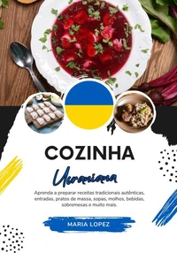 Cozinha Ucraniana: Aprenda a Preparar Receitas Tradicionais Autênticas, Entradas, Pratos de Massa, Sopas, Molhos, Bebidas, Sobremesas e muito mais