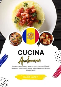 Cucina Andorrana: Imparate a Preparare Autentiche Ricette Tradizionali, Antipasti, Primi Piatti, Zuppe, Salse, Bevande, Dessert e molto altro