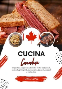Cucina Canadese: Imparate a Preparare Autentiche Ricette Tradizionali, Antipasti, Primi Piatti, Zuppe, Salse, Bevande, Dessert e molto altro