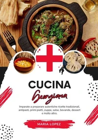 Cucina Georgiana: Imparate a Preparare Autentiche Ricette Tradizionali, Antipasti, Primi Piatti, Zuppe, Salse, Bevande, Dessert e molto altro