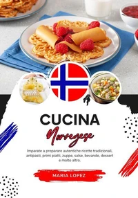 Cucina Norvegese: Imparate a Preparare Autentiche Ricette Tradizionali, Antipasti, Primi Piatti, Zuppe, Salse, Bevande, Dessert e molto altro