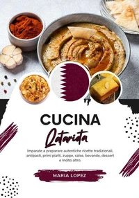 Cucina Qatariota: Imparate a Preparare Autentiche Ricette Tradizionali, Antipasti, Primi Piatti, Zuppe, Salse, Bevande, Dessert e molto altro