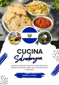 Cucina Salvadoregna: Imparate a Preparare Autentiche Ricette Tradizionali, Antipasti, Primi Piatti, Zuppe, Salse, Bevande, Dessert e Molto Altro