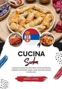 Cucina Serba: Imparate a Preparare Autentiche Ricette Tradizionali, Antipasti, Primi Piatti, Zuppe, Salse, Bevande, Dessert e molto altro