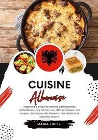 Cuisine Albanaise: Apprenez à Préparer Recettes Traditionnelles Authentiques, des Entrées, des Plats Principaux, des Soupes, des Sauces, des Boissons, des Desserts et bien plus encore