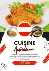 Cuisine Autrichienne: Apprenez à Préparer Recettes Traditionnelles Authentiques, des Entrées, des Plats Principaux, des Soupes, des Sauces, des Boissons, des Desserts et bien plus Encore