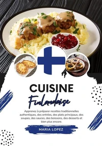 Cuisine Finlandaise: Apprenez à Préparer Recettes Traditionnelles Authentiques, des Entrées, des Plats Principaux, des Soupes, des Sauces, des Boissons, des Desserts et bien plus encore