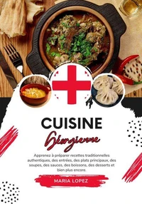 Cuisine Géorgienne: Apprenez à Préparer Recettes Traditionnelles Authentiques, des Entrées, des Plats Principaux, des Soupes, des Sauces, des Boissons, des Desserts et bien plus encore