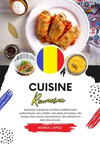 Cuisine Roumaine: Apprenez à Préparer Recettes Traditionnelles Authentiques, des Entrées, des Plats Principaux, des Soupes, des Sauces, des Boissons, des Desserts et bien plus encore