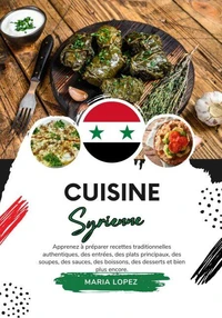 Cuisine Syrienne: Apprenez à Préparer Recettes Traditionnelles Authentiques, des Entrées, des Plats Principaux, des Soupes, des Sauces, des Boissons, des Desserts et bien plus Encore