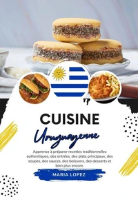 Cuisine Uruguayenne: Apprenez à Préparer Recettes Traditionnelles Authentiques, des Entrées, des Plats Principaux, des Soupes, des Sauces, des Boissons, des Desserts et bien plus encore