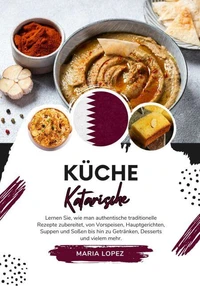 Küche Katarische: Lernen sie, wie man Authentische Traditionelle Rezepte Zubereitet, von Vorspeisen, Hauptgerichten, Suppen und Soßen bis hin zu Getränken, Desserts und vielem mehr