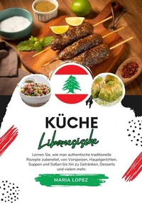 Küche Libanesische: Lernen sie, wie man Authentische Traditionelle Rezepte Zubereitet, von Vorspeisen, Hauptgerichten, Suppen und Soßen bis hin zu Getränken, Desserts und vielem mehr