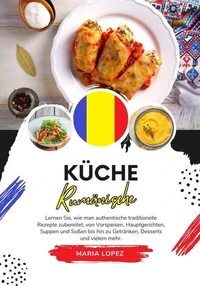 Küche Rumänische: Lernen sie, wie man Authentische Traditionelle Rezepte Zubereitet, von Vorspeisen, Hauptgerichten, Suppen und Soßen bis hin zu Getränken, Desserts und vielem mehr