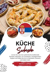 Küche Serbische: Lernen sie, wie man Authentische Traditionelle Rezepte Zubereitet, von Vorspeisen, Hauptgerichten, Suppen und Soßen bis hin zu Getränken, Desserts und vielem mehr