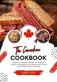 The Canadian Cookbook: Learn how to Prepare Authentic and Traditional Recipes, from Appetizers, Main Dishes, Soups, Sauces to Beverages, Desserts, and more
