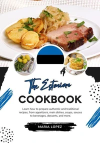 The Estonian Cookbook: Learn how to Prepare Authentic and Traditional Recipes, from Appetizers, Main Dishes, Soups, Sauces to Beverages, Desserts, and More