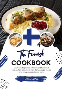 The Finnish Cookbook: Learn how to Prepare Authentic and Traditional Recipes, from Appetizers, Main Dishes, Soups, Sauces to Beverages, Desserts, and more