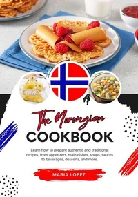 The Norwegian Cookbook: Learn how to Prepare Authentic and Traditional Recipes, from Appetizers, Main Dishes, Soups, Sauces to Beverages, Desserts, and more