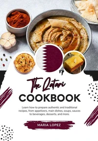 The Qatari Cookbook: Learn how to Prepare Authentic and Traditional Recipes, from Appetizers, Main Dishes, Soups, Sauces to Beverages, Desserts, and more