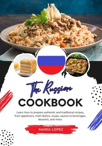 The Russian Cookbook: Learn how to Prepare Authentic and Traditional Recipes, from Appetizers, main Dishes, Soups, Sauces to Beverages, Desserts, and more