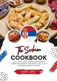 The Serbian Cookbook: Learn how to Prepare Authentic and Traditional Recipes, from Appetizers, Main Dishes, Soups, Sauces to Beverages, Desserts, and more