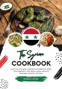 The Syrian Cookbook: Learn how to Prepare Authentic and Traditional Recipes, from Appetizers, Main Dishes, Soups, Sauces to Beverages, Desserts, and more